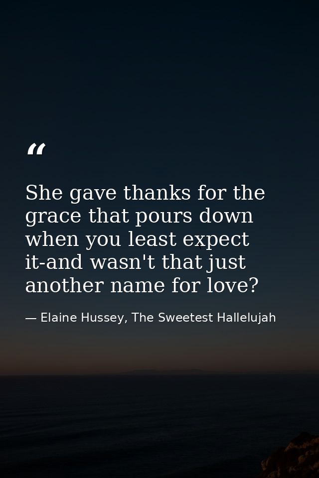She gave thanks for the grace that pours down when you least expect it-and wasn't that just another name for love? — Elaine Hussey, The Sweetest Hallelujah