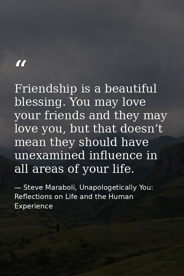 Friendship is a beautiful blessing. You may love your friends and they may love you, but that doesn’t mean they should h — Steve Maraboli, Unapologetically You: Reflections on Life and the Human Experience