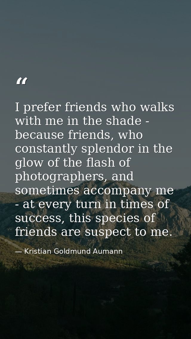 I prefer friends who walks with me in the shade - because friends, who constantly splendor in the glow of the flash of p — Kristian Goldmund Aumann