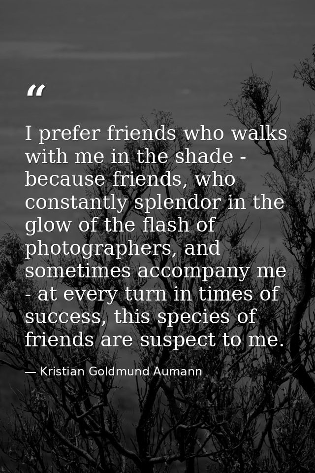 I prefer friends who walks with me in the shade - because friends, who constantly splendor in the glow of the flash of p — Kristian Goldmund Aumann