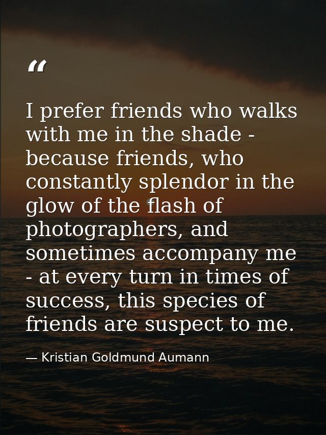 I prefer friends who walks with me in the shade - because friends, who constantly splendor in the glow of the flash of p — Kristian Goldmund Aumann