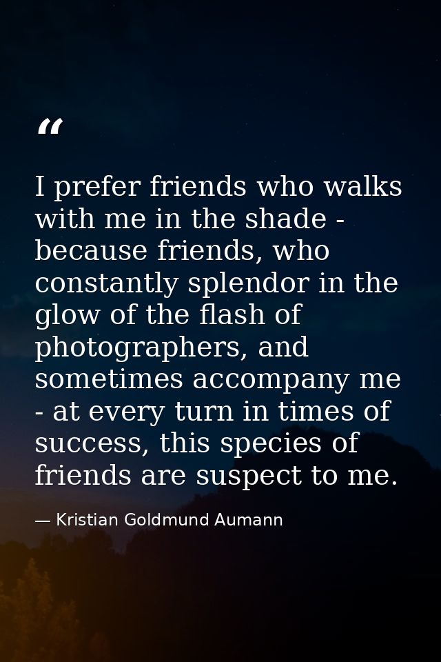 I prefer friends who walks with me in the shade - because friends, who constantly splendor in the glow of the flash of p — Kristian Goldmund Aumann