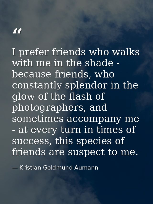 I prefer friends who walks with me in the shade - because friends, who constantly splendor in the glow of the flash of p — Kristian Goldmund Aumann