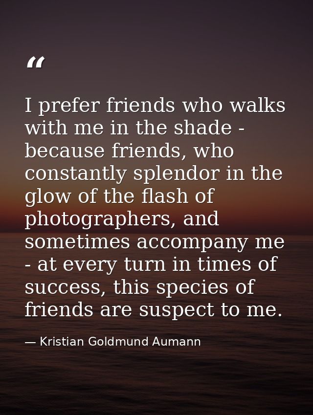 I prefer friends who walks with me in the shade - because friends, who constantly splendor in the glow of the flash of p — Kristian Goldmund Aumann