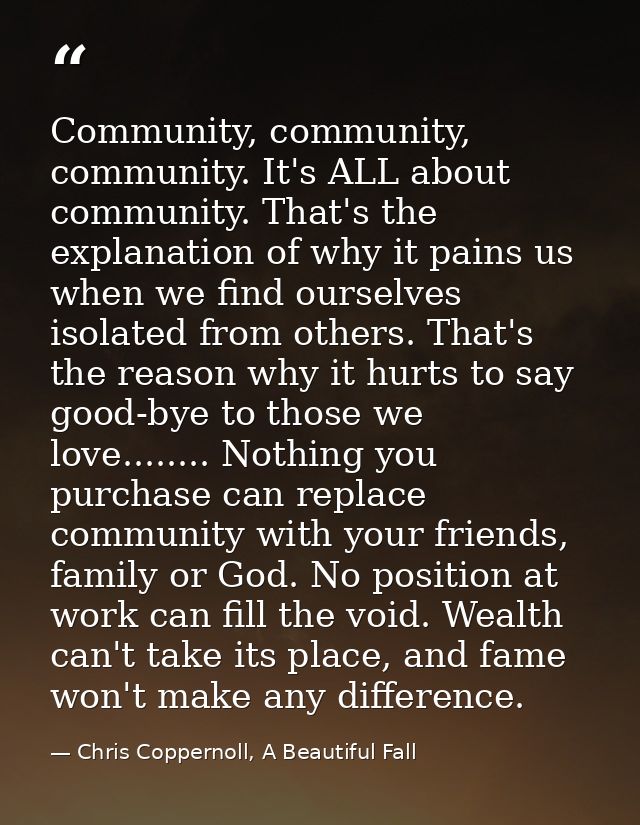 Community, community, community. It's ALL about community. That's the explanation of why it pains us when we find oursel — Chris Coppernoll, A Beautiful Fall