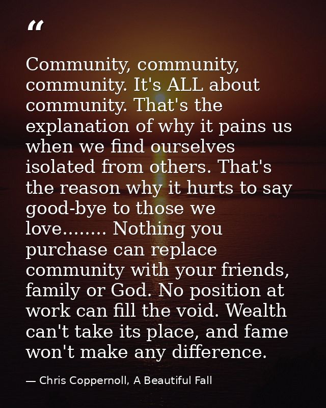 Community, community, community. It's ALL about community. That's the explanation of why it pains us when we find oursel — Chris Coppernoll, A Beautiful Fall
