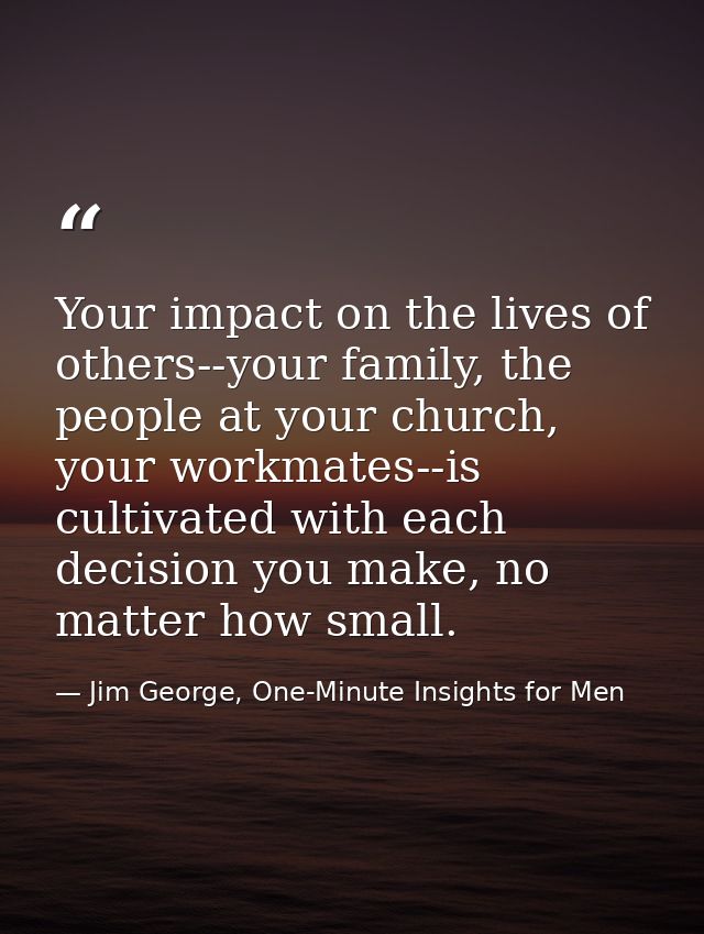 Your impact on the lives of others--your family, the people at your church, your workmates--is cultivated with each deci — Jim George, One-Minute Insights for Men