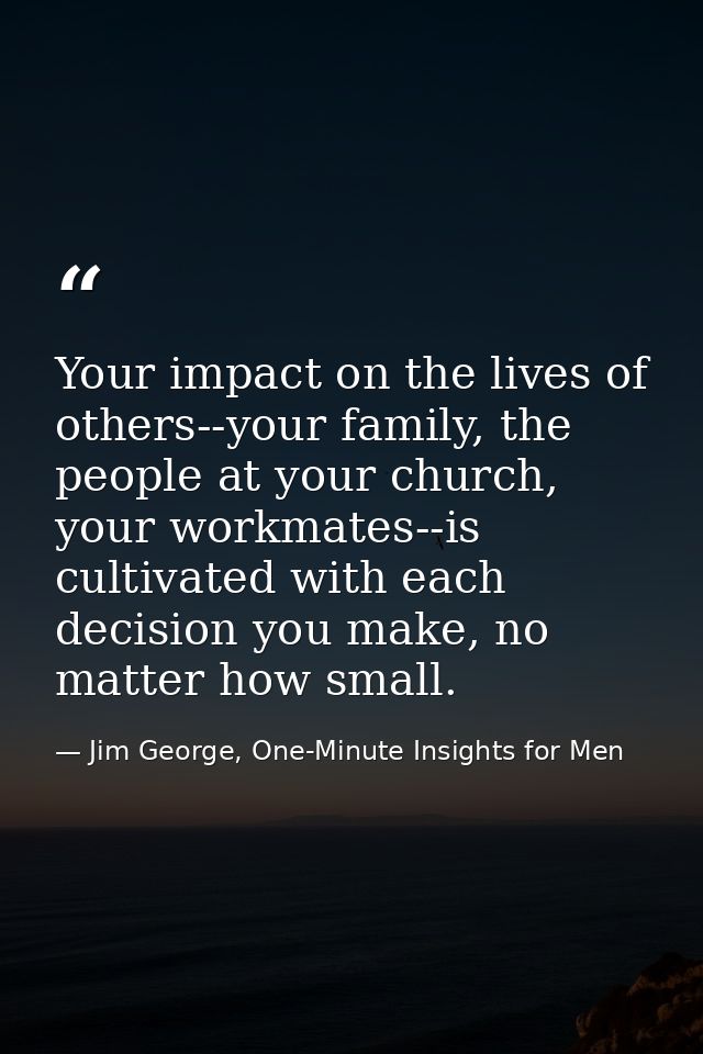 Your impact on the lives of others--your family, the people at your church, your workmates--is cultivated with each deci — Jim George, One-Minute Insights for Men