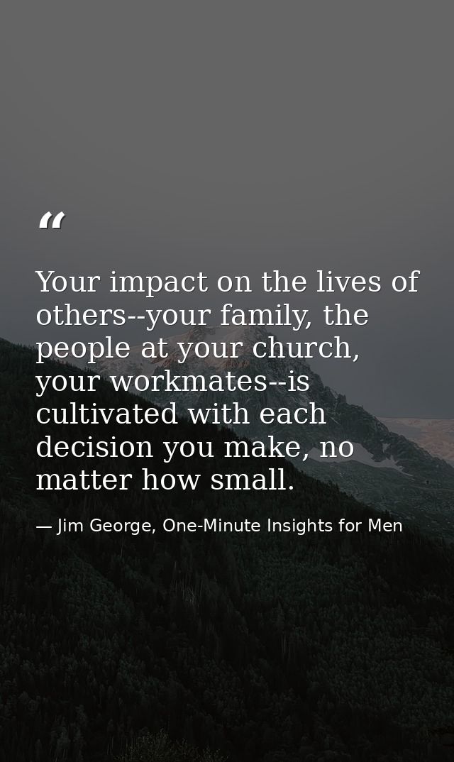 Your impact on the lives of others--your family, the people at your church, your workmates--is cultivated with each deci — Jim George, One-Minute Insights for Men