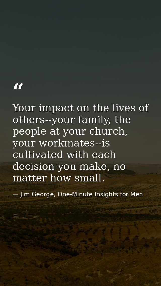Your impact on the lives of others--your family, the people at your church, your workmates--is cultivated with each deci — Jim George, One-Minute Insights for Men