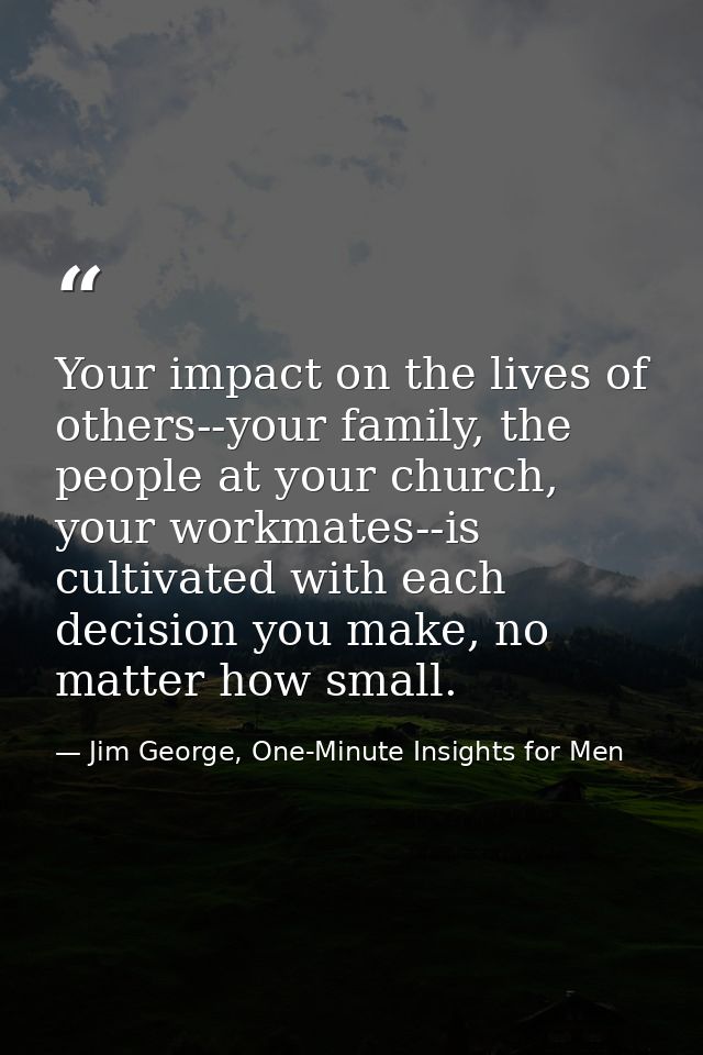 Your impact on the lives of others--your family, the people at your church, your workmates--is cultivated with each deci — Jim George, One-Minute Insights for Men