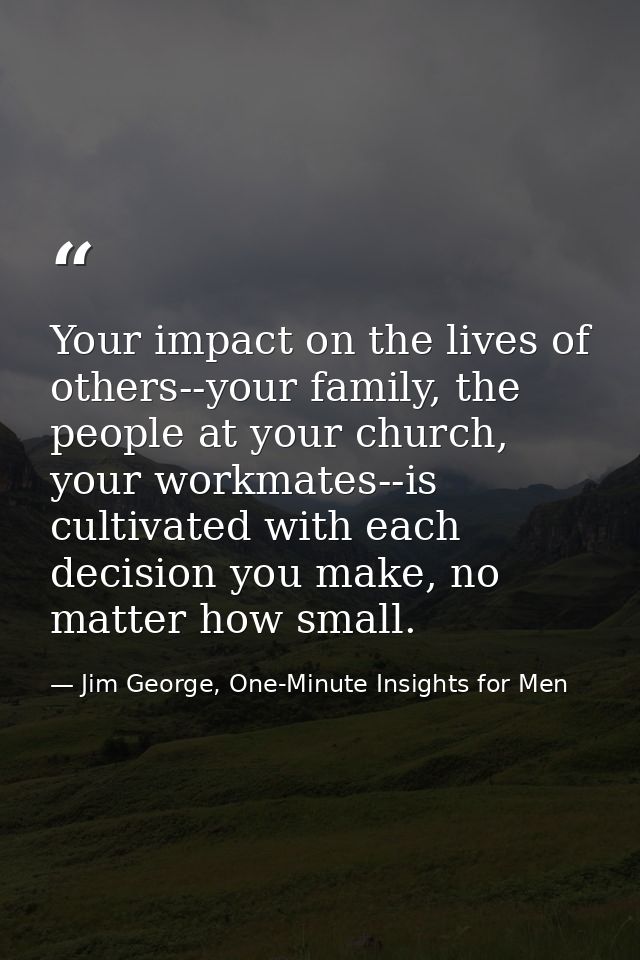 Your impact on the lives of others--your family, the people at your church, your workmates--is cultivated with each deci — Jim George, One-Minute Insights for Men