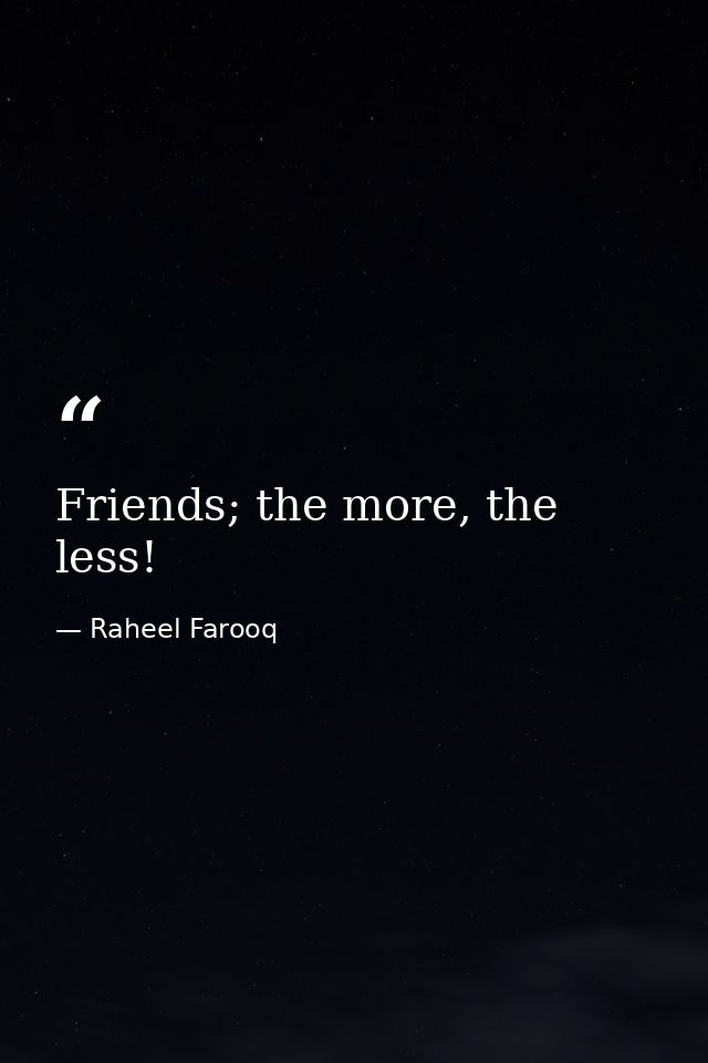 Friends; the more, the less! — Raheel Farooq