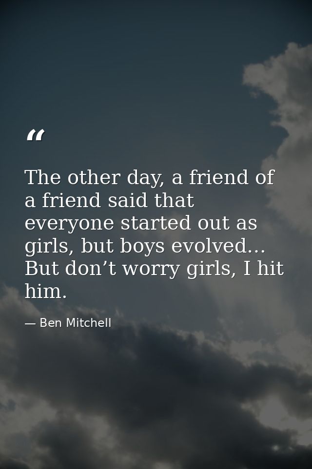 The other day, a friend of a friend said that everyone started out as girls, but boys evolved… But don’t worry girls, I  — Ben Mitchell
