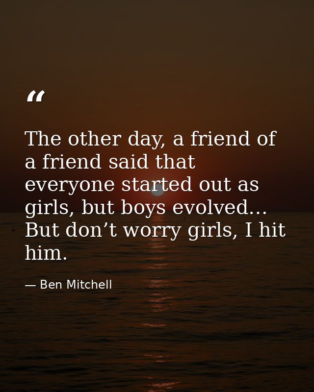 The other day, a friend of a friend said that everyone started out as girls, but boys evolved… But don’t worry girls, I  — Ben Mitchell