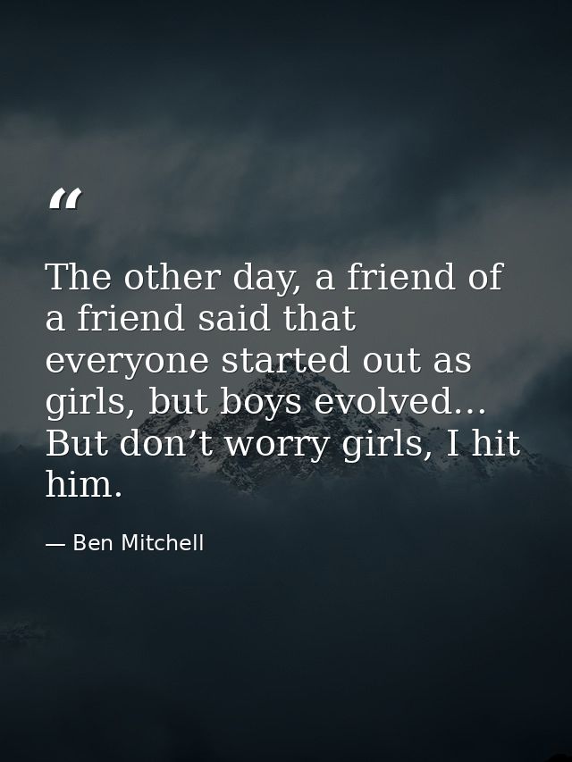 The other day, a friend of a friend said that everyone started out as girls, but boys evolved… But don’t worry girls, I  — Ben Mitchell