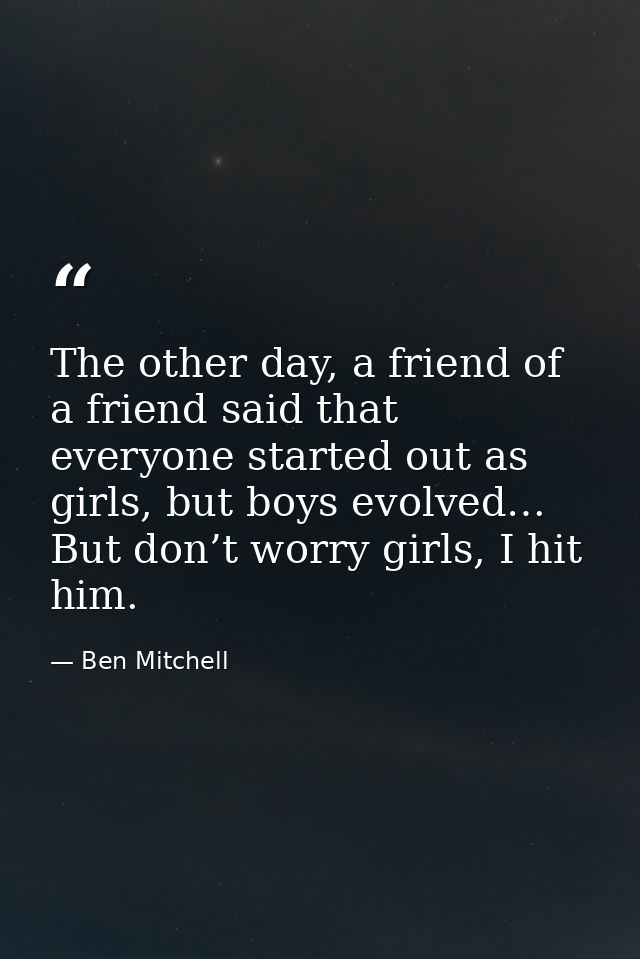 The other day, a friend of a friend said that everyone started out as girls, but boys evolved… But don’t worry girls, I  — Ben Mitchell