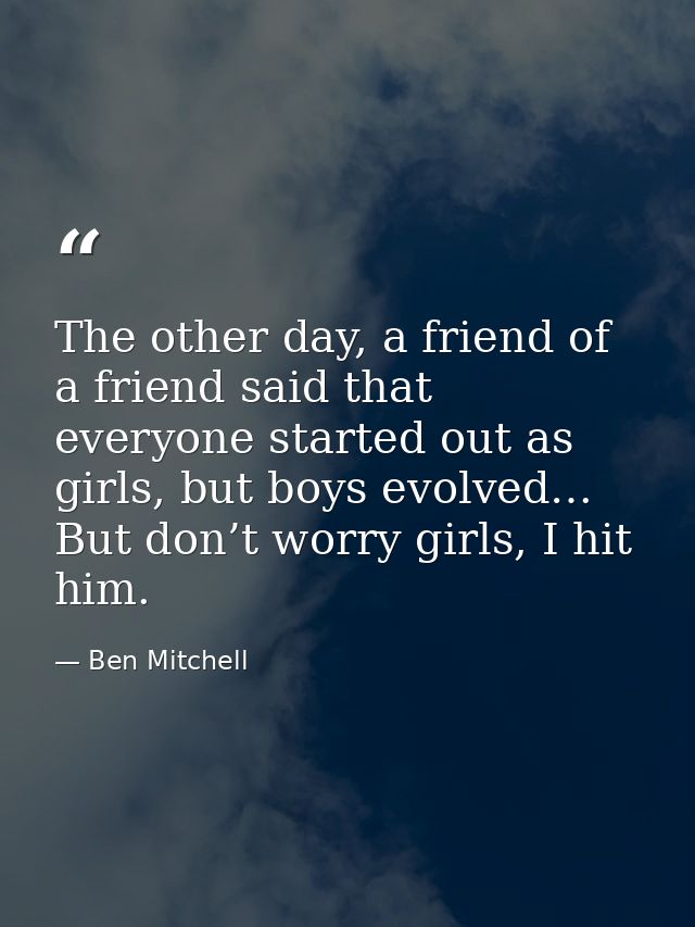 The other day, a friend of a friend said that everyone started out as girls, but boys evolved… But don’t worry girls, I  — Ben Mitchell