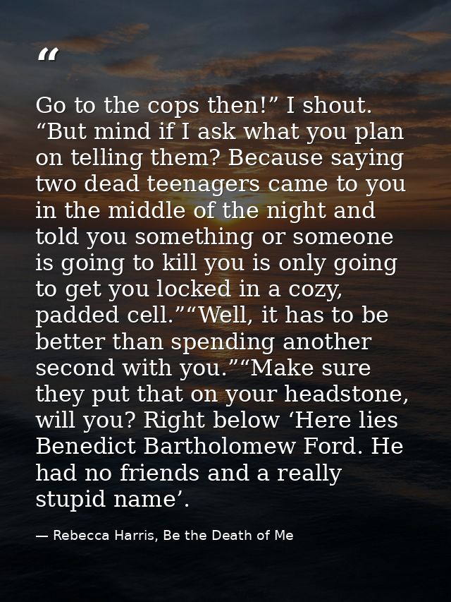 Go to the cops then!” I shout. “But mind if I ask what you plan on telling them? Because saying two dead teenagers came  — Rebecca Harris, Be the Death of Me