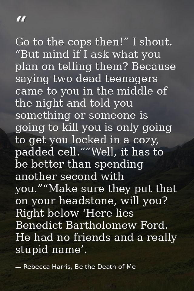 Go to the cops then!” I shout. “But mind if I ask what you plan on telling them? Because saying two dead teenagers came  — Rebecca Harris, Be the Death of Me