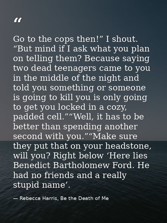 Go to the cops then!” I shout. “But mind if I ask what you plan on telling them? Because saying two dead teenagers came  — Rebecca Harris, Be the Death of Me
