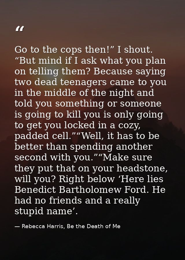 Go to the cops then!” I shout. “But mind if I ask what you plan on telling them? Because saying two dead teenagers came  — Rebecca Harris, Be the Death of Me