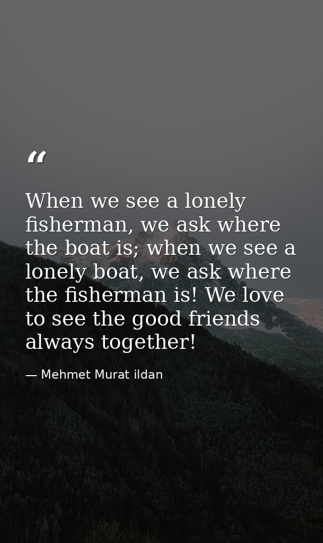 When we see a lonely fisherman, we ask where the boat is; when we see a lonely boat, we ask where the fisherman is! We l — Mehmet Murat ildan