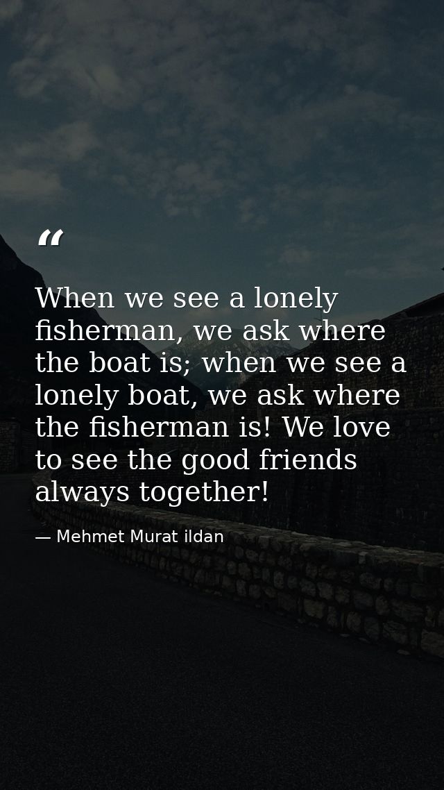When we see a lonely fisherman, we ask where the boat is; when we see a lonely boat, we ask where the fisherman is! We l — Mehmet Murat ildan