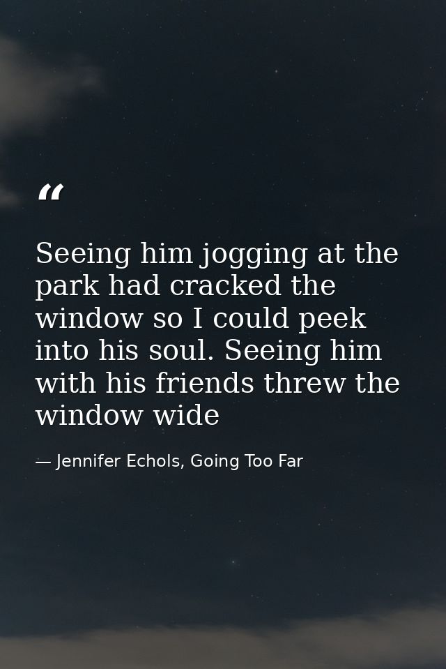 Seeing him jogging at the park had cracked the window so I could peek into his soul. Seeing him with his friends threw t — Jennifer Echols, Going Too Far