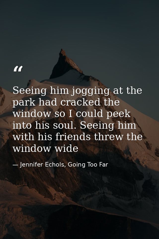 Seeing him jogging at the park had cracked the window so I could peek into his soul. Seeing him with his friends threw t — Jennifer Echols, Going Too Far