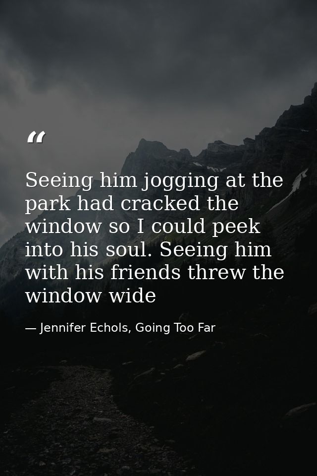 Seeing him jogging at the park had cracked the window so I could peek into his soul. Seeing him with his friends threw t — Jennifer Echols, Going Too Far
