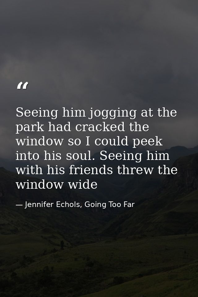 Seeing him jogging at the park had cracked the window so I could peek into his soul. Seeing him with his friends threw t — Jennifer Echols, Going Too Far