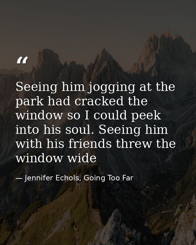 Seeing him jogging at the park had cracked the window so I could peek into his soul. Seeing him with his friends threw t — Jennifer Echols, Going Too Far