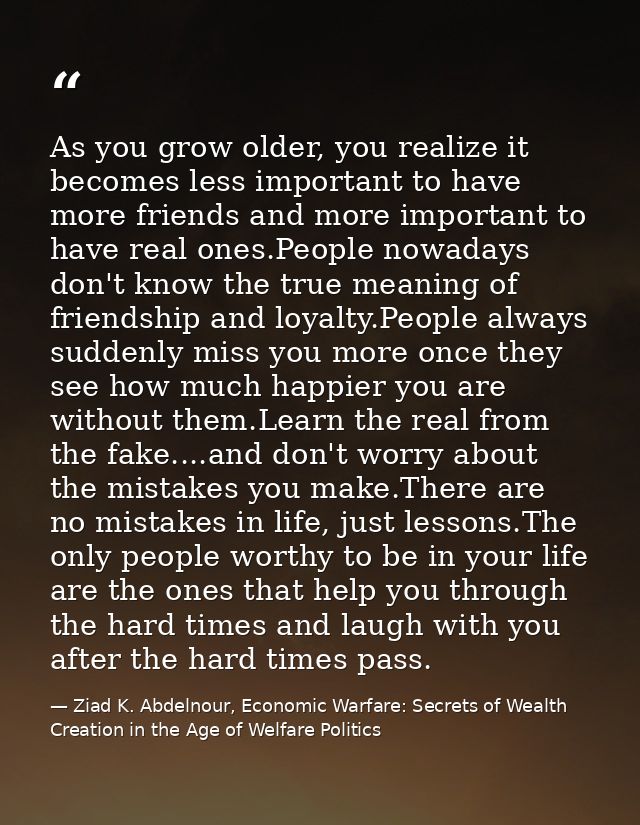 As you grow older, you realize it becomes less important to have more friends and more important to have real ones.Peopl — Ziad K. Abdelnour, Economic Warfare: Secrets of Wealth Creation in the Age of Welfare Politics