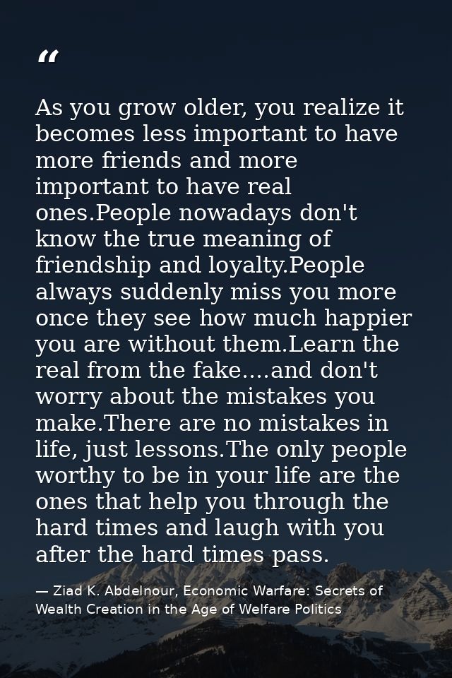 As you grow older, you realize it becomes less important to have more friends and more important to have real ones.Peopl — Ziad K. Abdelnour, Economic Warfare: Secrets of Wealth Creation in the Age of Welfare Politics