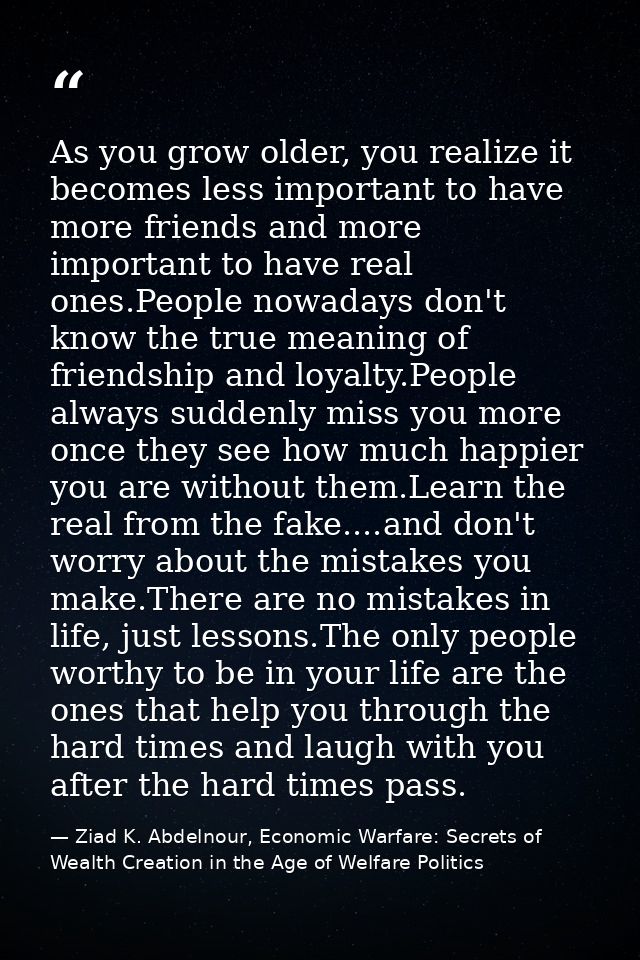 As you grow older, you realize it becomes less important to have more friends and more important to have real ones.Peopl — Ziad K. Abdelnour, Economic Warfare: Secrets of Wealth Creation in the Age of Welfare Politics