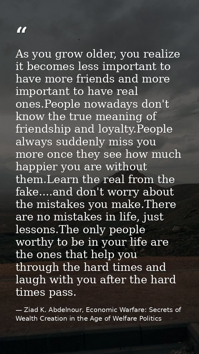 As you grow older, you realize it becomes less important to have more friends and more important to have real ones.Peopl — Ziad K. Abdelnour, Economic Warfare: Secrets of Wealth Creation in the Age of Welfare Politics