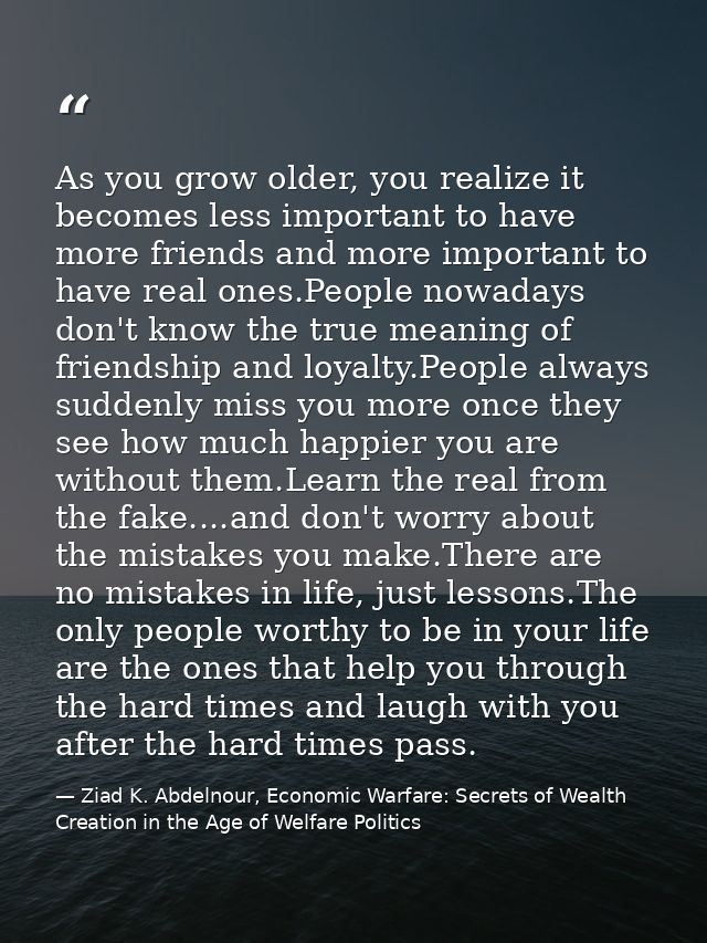 As you grow older, you realize it becomes less important to have more friends and more important to have real ones.Peopl — Ziad K. Abdelnour, Economic Warfare: Secrets of Wealth Creation in the Age of Welfare Politics