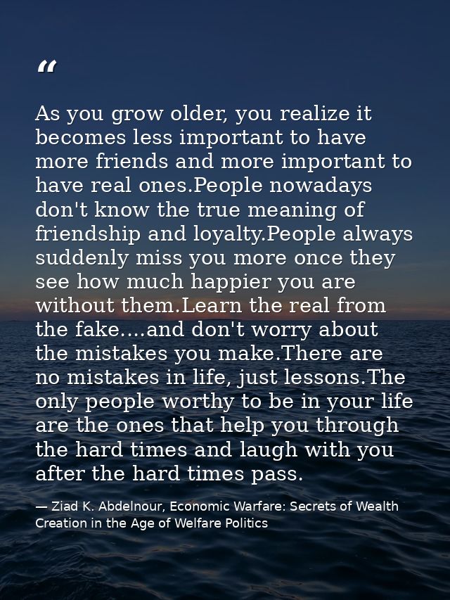 As you grow older, you realize it becomes less important to have more friends and more important to have real ones.Peopl — Ziad K. Abdelnour, Economic Warfare: Secrets of Wealth Creation in the Age of Welfare Politics