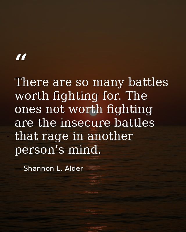 There are so many battles worth fighting for. The ones not worth fighting are the insecure battles that rage in another  — Shannon L. Alder