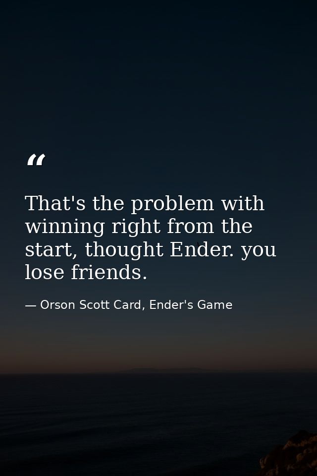 That's the problem with winning right from the start, thought Ender. you lose friends. — Orson Scott Card, Ender's Game