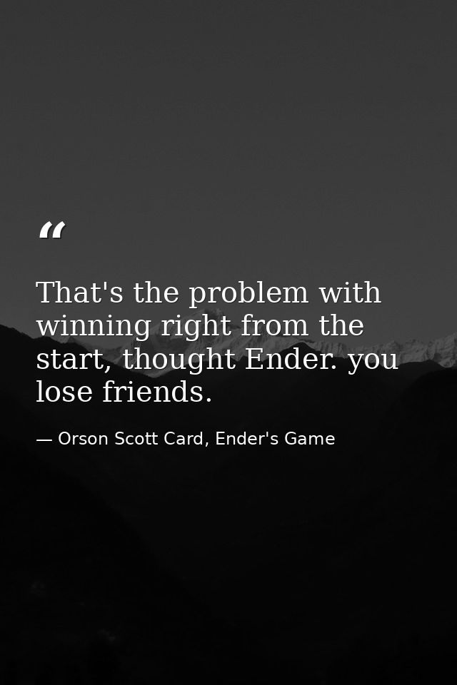 That's the problem with winning right from the start, thought Ender. you lose friends. — Orson Scott Card, Ender's Game