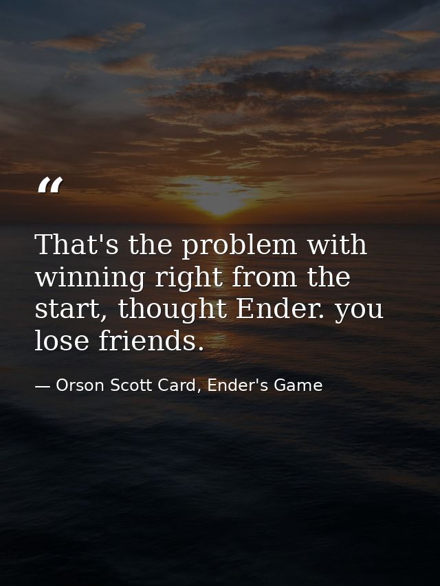 That's the problem with winning right from the start, thought Ender. you lose friends. — Orson Scott Card, Ender's Game