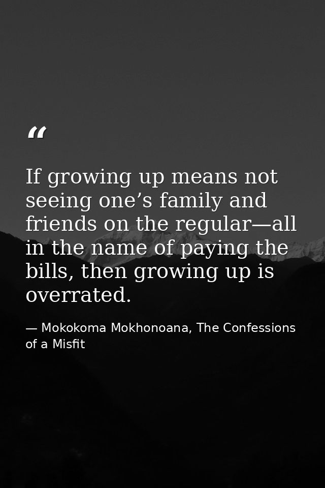 If growing up means not seeing one’s family and friends on the regular—all in the name of paying the bills, then growing — Mokokoma Mokhonoana, The Confessions of a Misfit