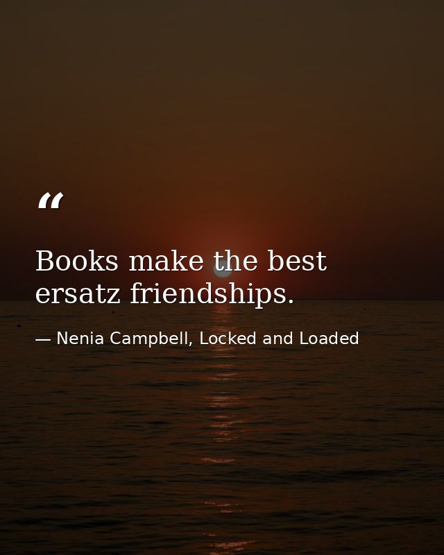 Books make the best ersatz friendships. — Nenia Campbell, Locked and Loaded
