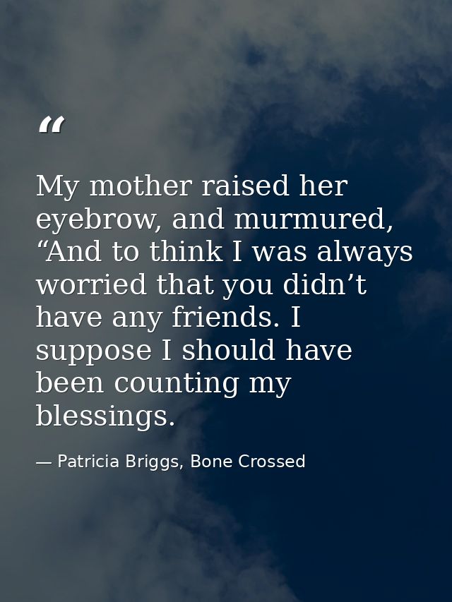 My mother raised her eyebrow, and murmured, “And to think I was always worried that you didn’t have any friends. I suppo — Patricia Briggs, Bone Crossed