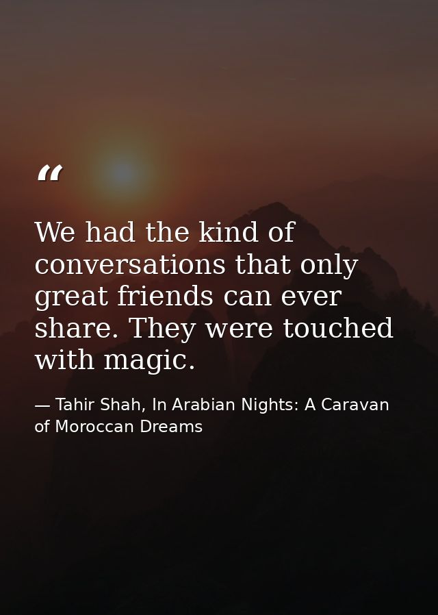 We had the kind of conversations that only great friends can ever share. They were touched with magic. — Tahir Shah, In Arabian Nights: A Caravan of Moroccan Dreams