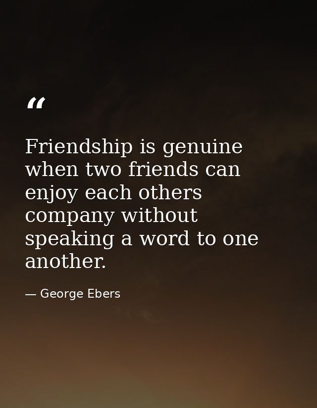 Friendship is genuine when two friends can enjoy each others company without speaking a word to one another. — George Ebers