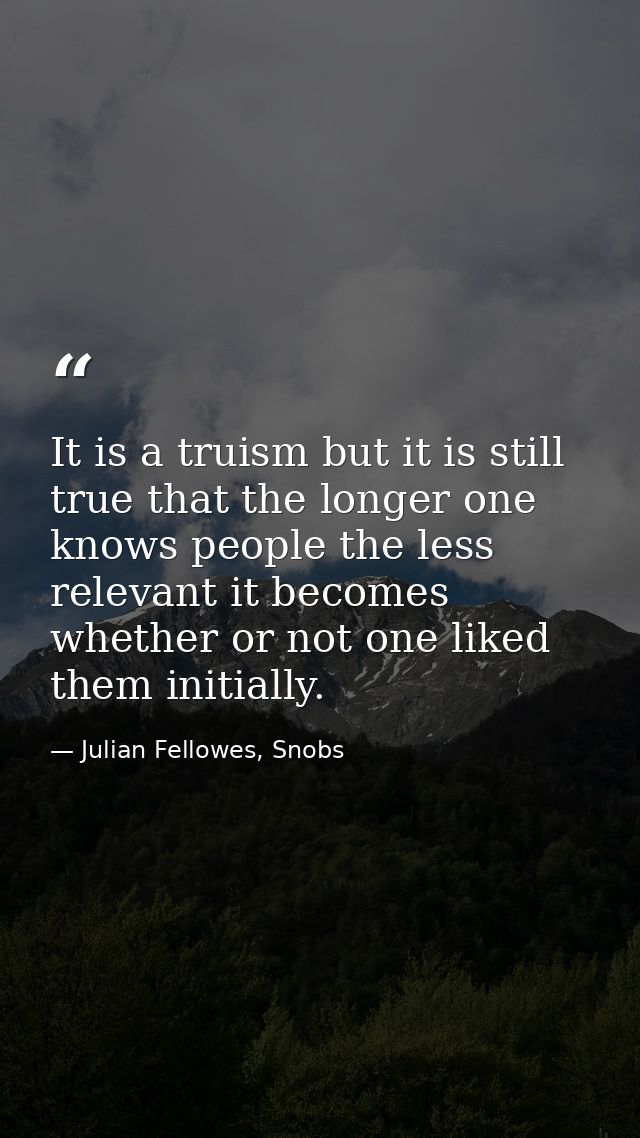 It is a truism but it is still true that the longer one knows people the less relevant it becomes whether or not one lik — Julian Fellowes, Snobs
