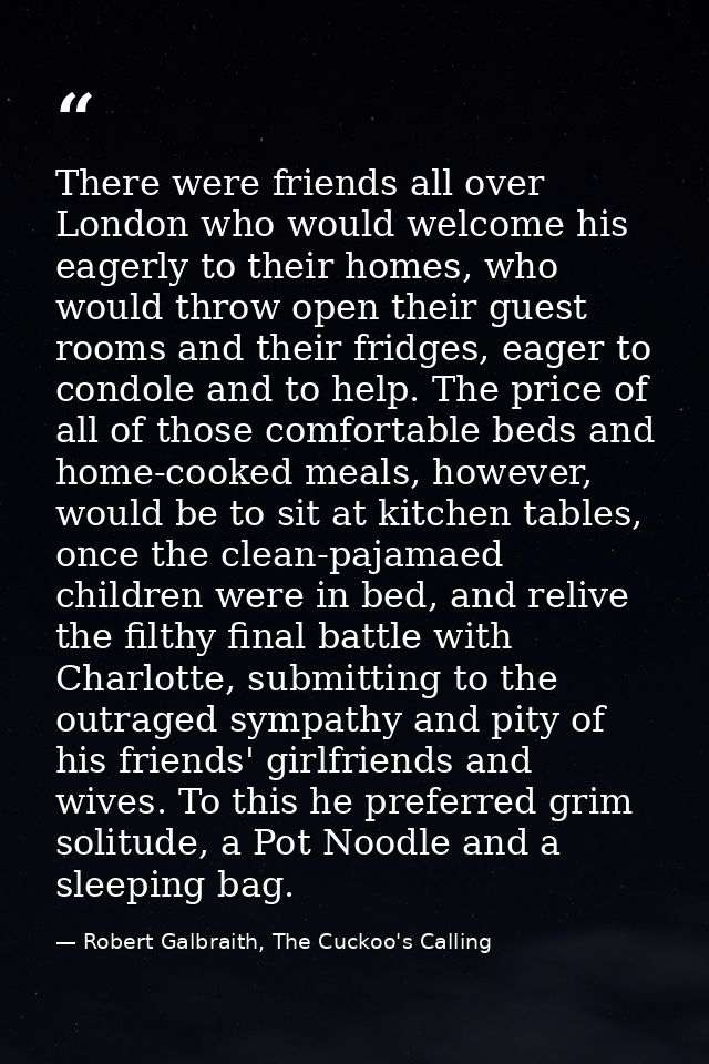 There were friends all over London who would welcome his eagerly to their homes, who would throw open their guest rooms  — Robert Galbraith, The Cuckoo's Calling